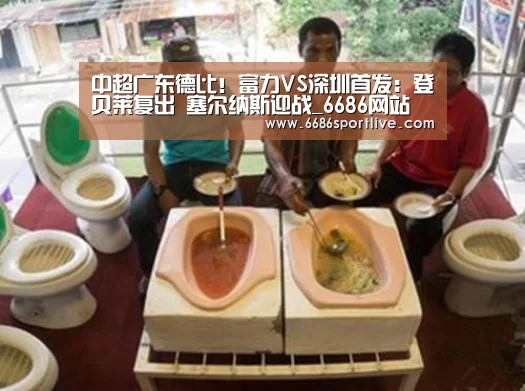 中超广东德比!富力VS深圳首发:登贝莱复出 塞尔纳斯迎战_6686网站(图3) 6686赛程